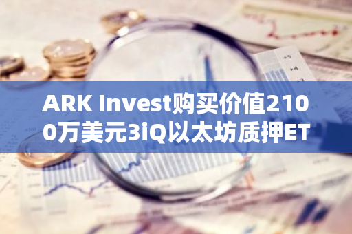 ARK Invest購買價值2100萬美元3iQ以太坊質(zhì)押ETF