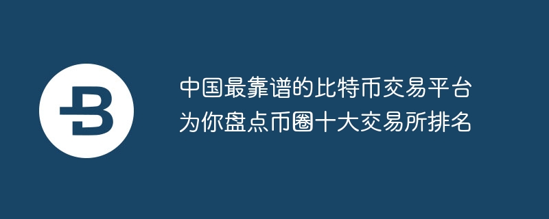 中國最靠譜的比特幣交易平臺為你盤點幣圈十大交易所排名