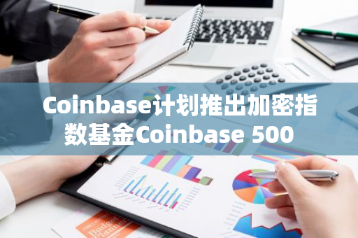 Coinbase計劃推出加密指數(shù)基金Coinbase 500