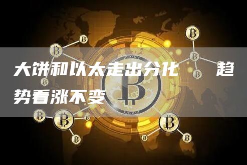 大餅和以太走出分化 趨勢看漲不變