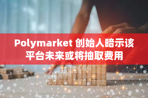 Polymarket 創(chuàng)始人暗示該平臺(tái)未來或?qū)⒊槿≠M(fèi)用