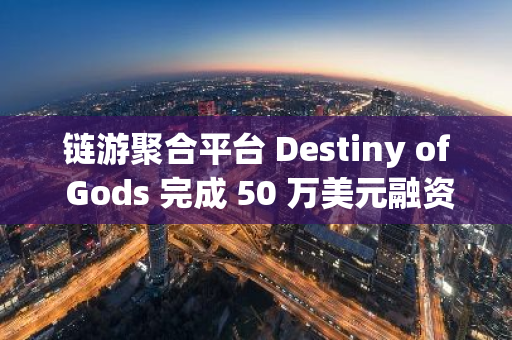 鏈游聚合平臺(tái) Destiny of Gods 完成 50 萬(wàn)美元融資，紫輝創(chuàng)投參投