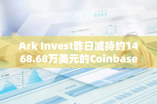 Ark Invest昨日減持約1468.68萬美元的Coinbase股票
