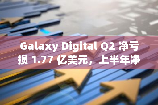 Galaxy Digital Q2 凈虧損 1.77 億美元，上半年凈收入近 2.45 億美元