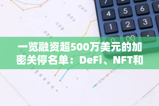 一覽融資超500萬美元的加密關停名單：DeFi、NFT和游戲項目居多