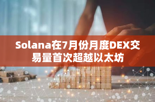 Solana在7月份月度DEX交易量首次超越以太坊