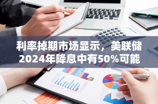 利率掉期市場顯示，美聯儲2024年降息中有50%可能性為一次降息50個基點