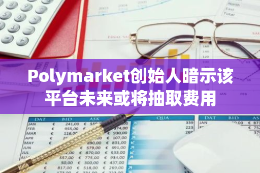 Polymarket創(chuàng)始人暗示該平臺(tái)未來或?qū)⒊槿≠M(fèi)用