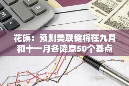 花旗：預測美聯儲將在九月和十一月各降息50個基點