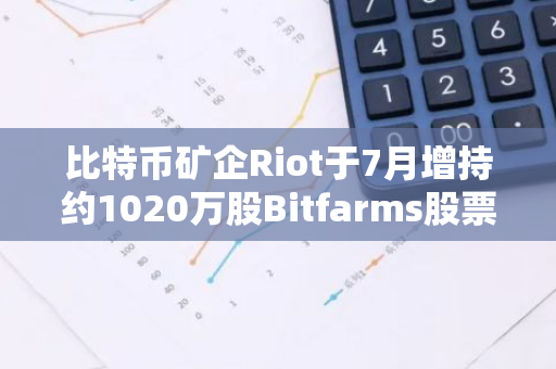 比特幣礦企Riot于7月增持約1020萬股Bitfarms股票，推進其收購計劃