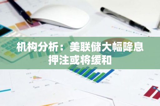 機構分析：美聯儲大幅降息押注或將緩和