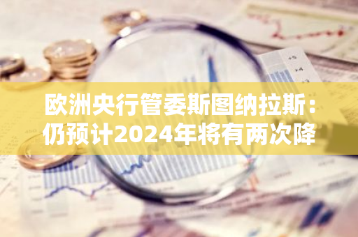 歐洲央行管委斯圖納拉斯：仍預計2024年將有兩次降息