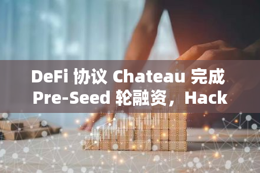 DeFi 協(xié)議 Chateau 完成 Pre-Seed 輪融資，Hack VC 領(lǐng)投