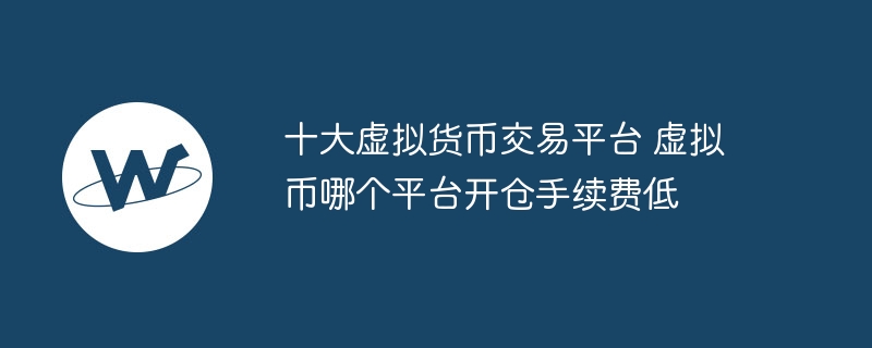 十大虛擬貨幣交易平臺 虛擬幣哪個平臺開倉手續費低