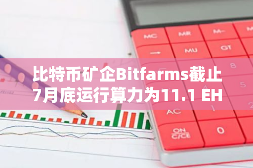 比特幣礦企Bitfarms截止7月底運(yùn)行算力為11.1 EH/s，同比增長(zhǎng)109%