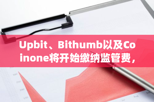 Upbit、Bithumb以及Coinone將開始繳納監(jiān)管費，預計總額為3億韓元