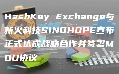 HashKey Exchange與新火科技SINOHOPE宣布正式達成戰略合作并簽署MOU協議