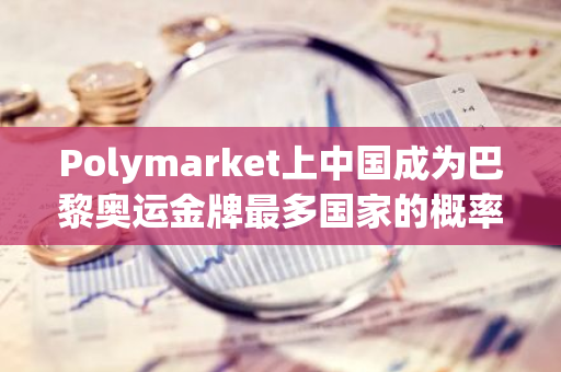 Polymarket上中國成為巴黎奧運金牌最多國家的概率升至35%，鄭欽文女網奪冠概率64%
