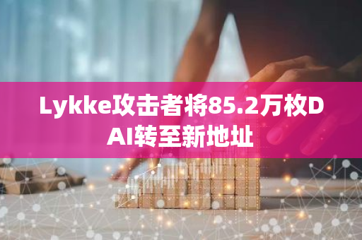 Lykke攻擊者將85.2萬枚DAI轉至新地址