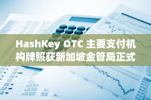 HashKey OTC 主要支付機構牌照獲新加坡金管局正式批準