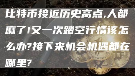 比特幣接近歷史高點,人都麻了!又一次踏空行情該怎么辦?接下來機會機遇都在哪里?