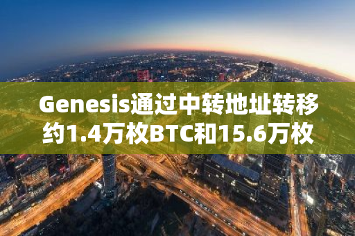 Genesis通過中轉地址轉移約1.4萬枚BTC和15.6萬枚ETH，疑似執行破產清算程序