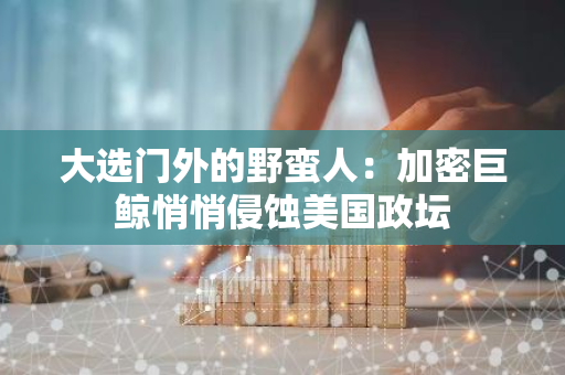 大選門外的野蠻人：加密巨鯨悄悄侵蝕美國政壇