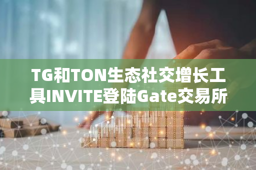 TG和TON生態社交增長工具INVITE登陸Gate交易所，8月2日開始交易INVITE代幣