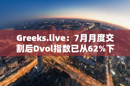 Greeks.live：7月月度交割后Dvol指數已從62%下跌至48%