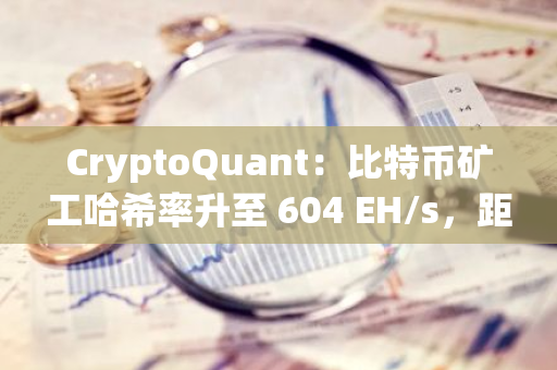 CryptoQuant：比特幣礦工哈希率升至 604 EH/s，距歷史最高點差距不到 2%