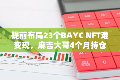 提前布局23個BAYC NFT難變現，麻吉大哥4個月持倉虧損2000萬美元