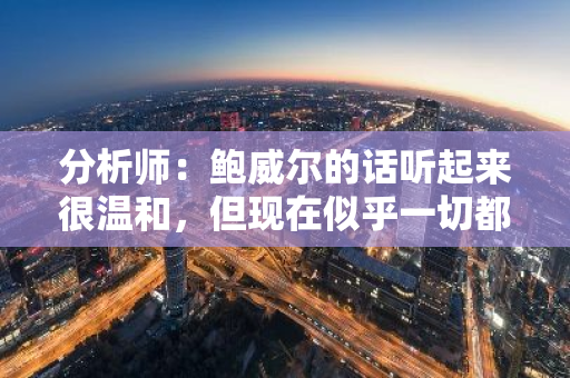 分析師：鮑威爾的話聽起來很溫和，但現在似乎一切都取決于未來幾周和幾個月的數據
