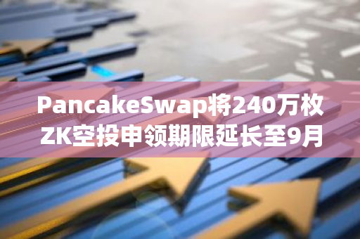 PancakeSwap將240萬枚ZK空投申領(lǐng)期限延長(zhǎng)至9月4日