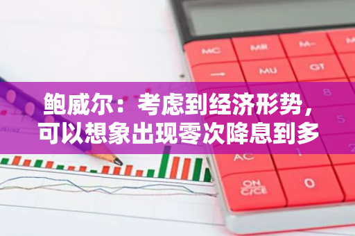 鮑威爾：考慮到經濟形勢，可以想象出現零次降息到多次降息的不同情景