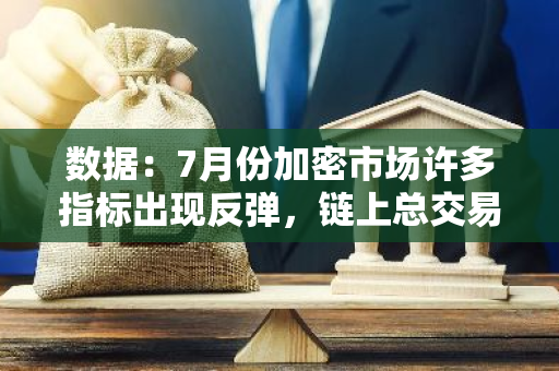 數(shù)據(jù)：7月份加密市場許多指標(biāo)出現(xiàn)反彈，鏈上總交易量增長31.8%