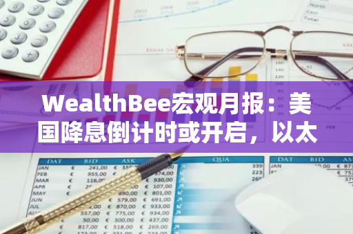 WealthBee宏觀月報：美國降息倒計時或開啟，以太坊十周年迎現貨ETF上市，市場情緒螺旋式修復