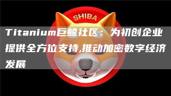 Titanium巨鯨社區：為初創企業提供全方位支持,推動加密數字經濟發展
