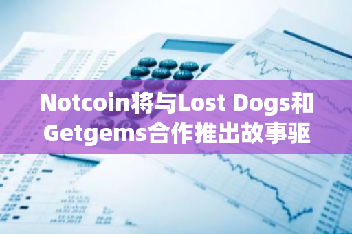 Notcoin將與Lost Dogs和Getgems合作推出故事驅(qū)動的Web3游戲