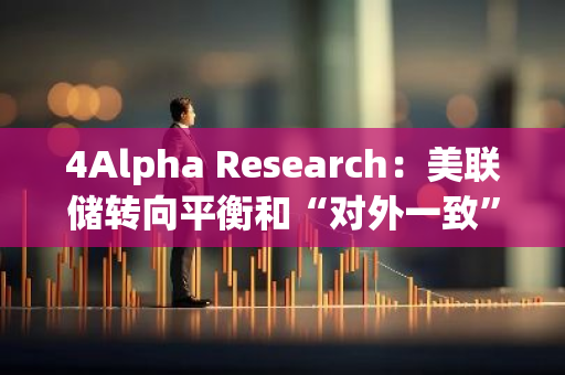 4Alpha Research：美聯儲轉向平衡和“對外一致”，但對于Crypto的態度仍偏保守