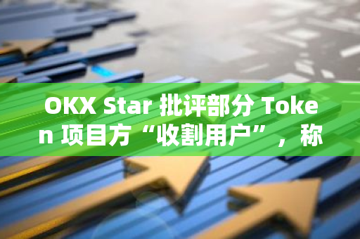 OKX Star 批評部分 Token 項目方“收割用戶”，稱交易所不應成為這類項目幫兇