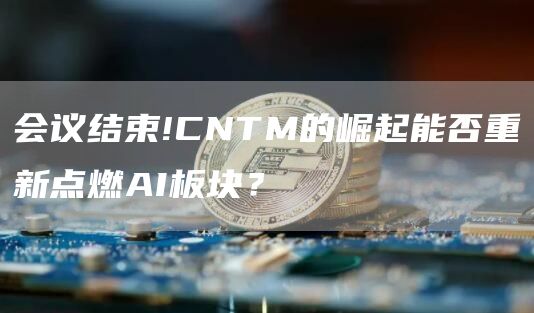 會議結束!CNTM的崛起能否重新點燃AI板塊？