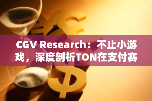 CGV Research：不止小游戲，深度剖析TON在支付賽道的「野望」