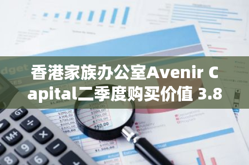 香港家族辦公室Avenir Capital二季度購買價值 3.83 億美元的 IBIT 和 FBTC