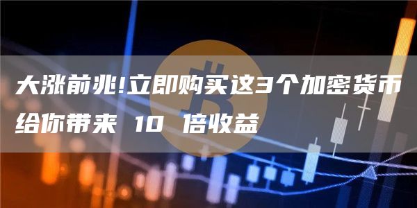 大漲前兆!立即購買這3個加密貨幣給你帶來 10 倍收益