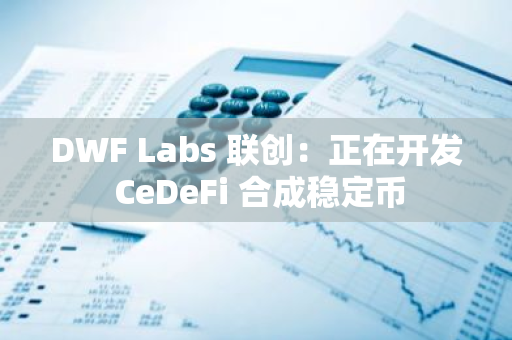 DWF Labs 聯創：正在開發 CeDeFi 合成穩定幣