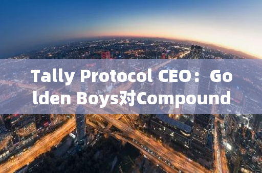 Tally Protocol CEO：Golden Boys對CompoundDAO的舉動不是治理攻擊