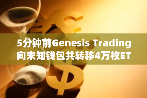 5分鐘前Genesis Trading向未知錢包共轉移4萬枚ETH
