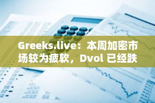 Greeks.live：本周加密市場較為疲軟，Dvol 已經跌至年內最低水平