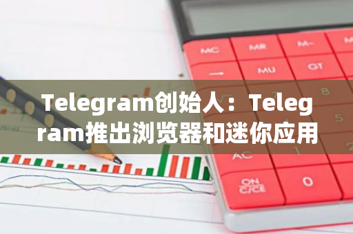 Telegram創始人：Telegram推出瀏覽器和迷你應用商店等多項創新功能