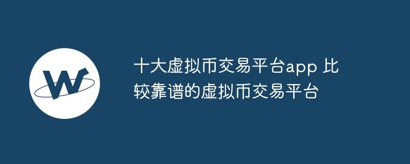 十大虛擬幣交易平臺app 比較靠譜的虛擬幣交易平臺